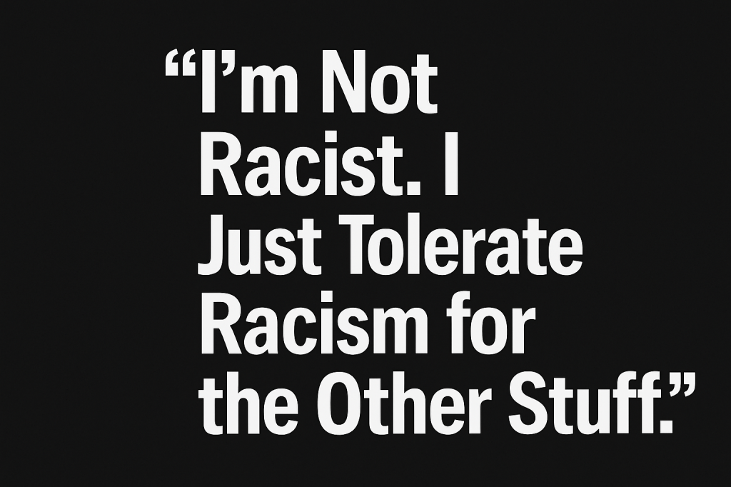 “I’m Not Racist. I Just Tolerate Racism for the Other&nbsp;Stuff.”